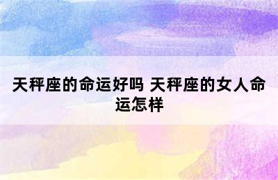 天秤座的命运好吗 天秤座的女人命运怎样